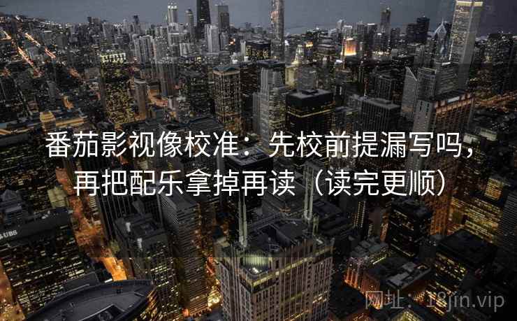 番茄影视像校准：先校前提漏写吗，再把配乐拿掉再读（读完更顺）
