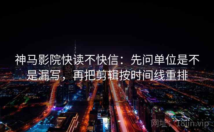 神马影院快读不快信:先问单位是不是漏写,再把剪辑按时间线重排 神马影院快读不快信:先问单位是不是漏写,再把剪辑按时间线重排