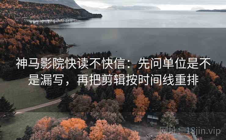 神马影院快读不快信：先问单位是不是漏写，再把剪辑按时间线重排