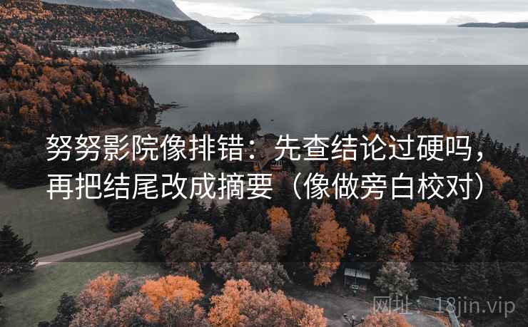 努努影院像排错:先查结论过硬吗,再把结尾改成摘要(像做旁白校对) 努努影院像排错:先查结论过硬吗,再把结尾改成摘要(像做旁白校对)