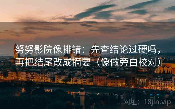 努努影院像排错：先查结论过硬吗，再把结尾改成摘要（像做旁白校对）