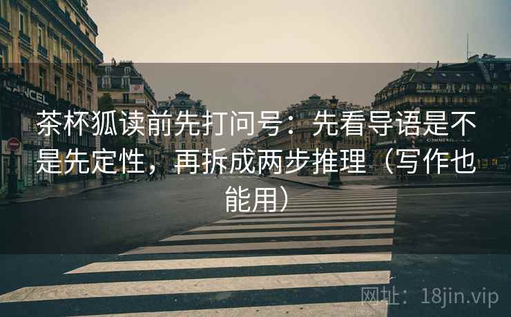 茶杯狐读前先打问号：先看导语是不是先定性，再拆成两步推理（写作也能用）