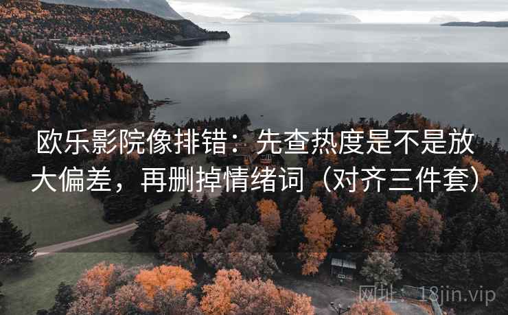 欧乐影院像排错:先查热度是不是放大偏差,再删掉情绪词(对齐三件套) 欧乐影院像排错:先查热度是不是放大偏差,再删掉情绪词(对齐三件套)