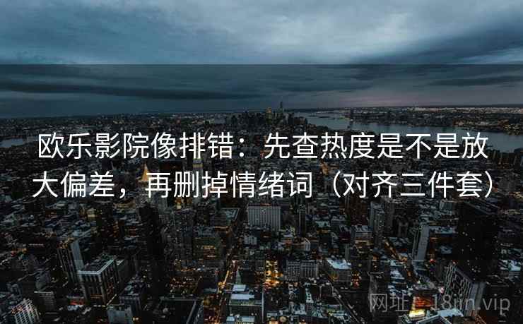 欧乐影院像排错：先查热度是不是放大偏差，再删掉情绪词（对齐三件套）
