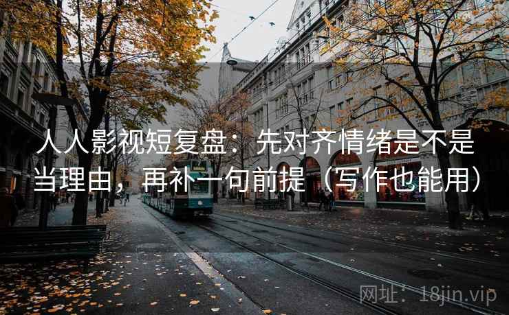人人影视短复盘:先对齐情绪是不是当理由,再补一句前提(写作也能用) 人人影视短复盘:先对齐情绪是不是当理由,再补一句前提(写作也能用)