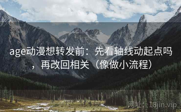 age动漫想转发前：先看轴线动起点吗，再改回相关（像做小流程）