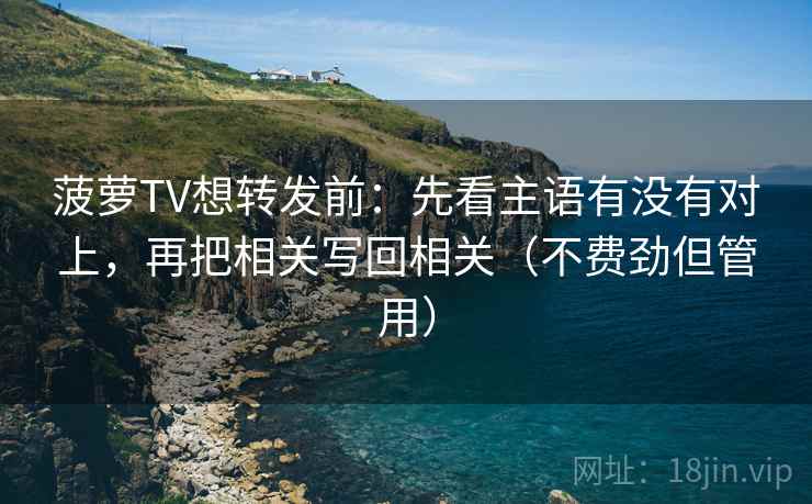 菠萝TV想转发前:先看主语有没有对上,再把相关写回相关(不费劲但管用) 菠萝TV想转发前:先看主语有没有对上,再把相关写回相关(不费劲但管用)