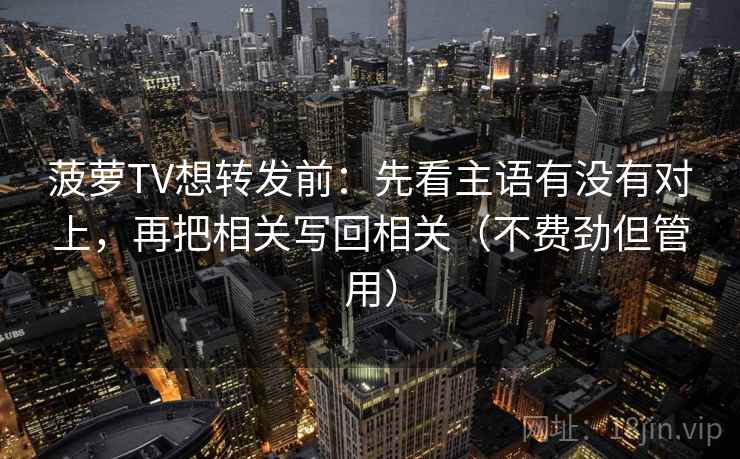 菠萝TV想转发前：先看主语有没有对上，再把相关写回相关（不费劲但管用）