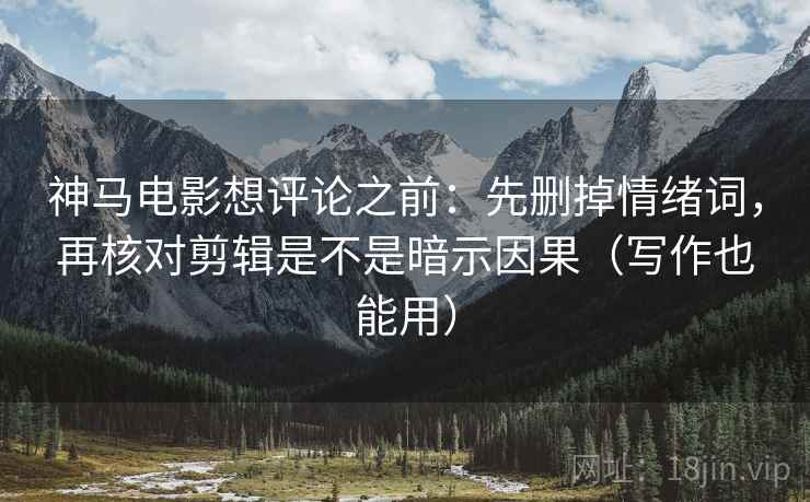 神马电影想评论之前：先删掉情绪词，再核对剪辑是不是暗示因果（写作也能用）