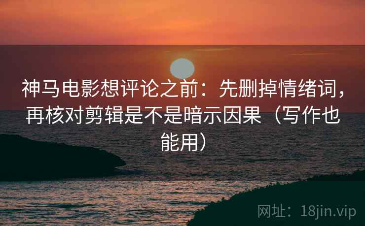 神马电影想评论之前:先删掉情绪词,再核对剪辑是不是暗示因果(写作也能用) 神马电影想评论之前:先删掉情绪词,再核对剪辑是不是暗示因果(写作也能用)