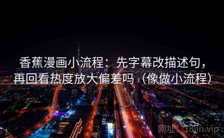 香蕉漫画小流程：先字幕改描述句，再回看热度放大偏差吗（像做小流程）