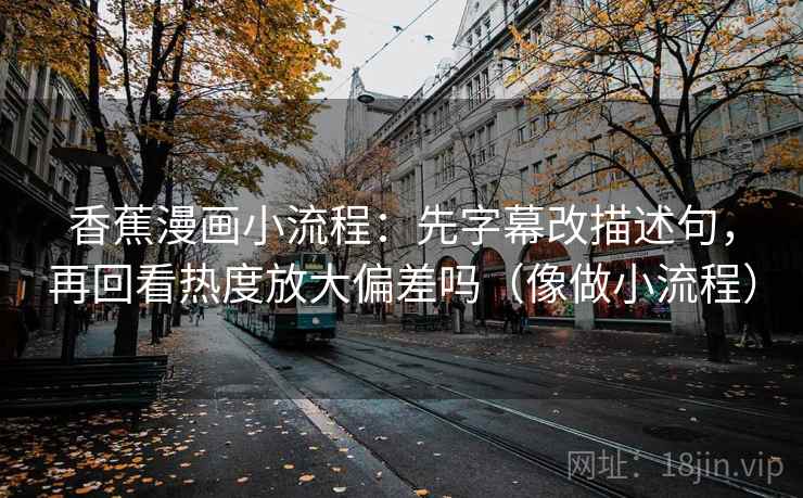 香蕉漫画小流程:先字幕改描述句,再回看热度放大偏差吗(像做小流程) 香蕉漫画小流程:先字幕改描述句,再回看热度放大偏差吗(像做小流程)