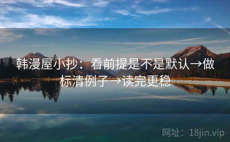 韩漫屋小抄:看前提是不是默认→做标清例子→读完更稳 韩漫屋小抄:看前提是不是默认→做标清例子→读完更稳