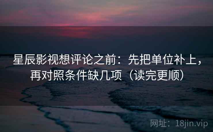 星辰影视想评论之前：先把单位补上，再对照条件缺几项（读完更顺）