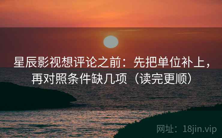 星辰影视想评论之前:先把单位补上,再对照条件缺几项(读完更顺) 星辰影视想评论之前:先把单位补上,再对照条件缺几项(读完更顺)