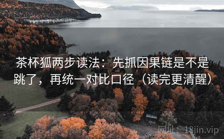 茶杯狐两步读法：先抓因果链是不是跳了，再统一对比口径（读完更清醒）