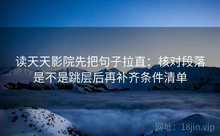 读天天影院先把句子拉直：核对段落是不是跳层后再补齐条件清单