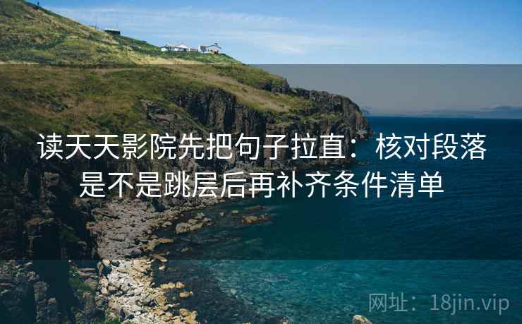 读天天影院先把句子拉直:核对段落是不是跳层后再补齐条件清单 读天天影院先把句子拉直:核对段落是不是跳层后再补齐条件清单