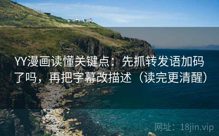 YY漫画读懂关键点：先抓转发语加码了吗，再把字幕改描述（读完更清醒）