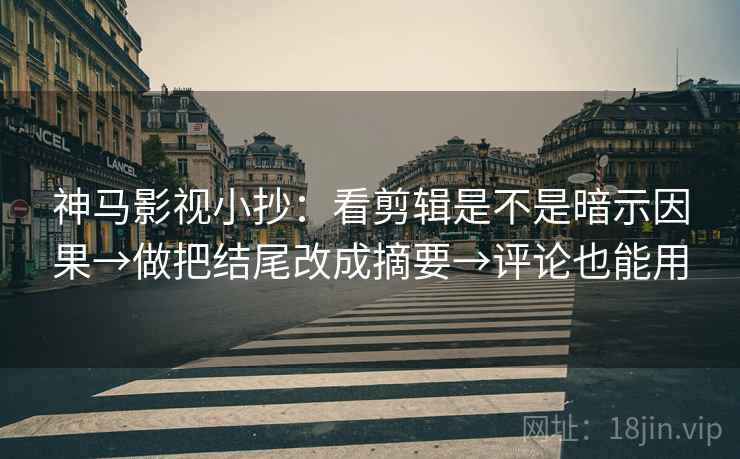 神马影视小抄：看剪辑是不是暗示因果→做把结尾改成摘要→评论也能用