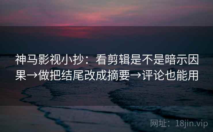 神马影视小抄:看剪辑是不是暗示因果→做把结尾改成摘要→评论也能用 神马影视小抄:看剪辑是不是暗示因果→做把结尾改成摘要→评论也能用