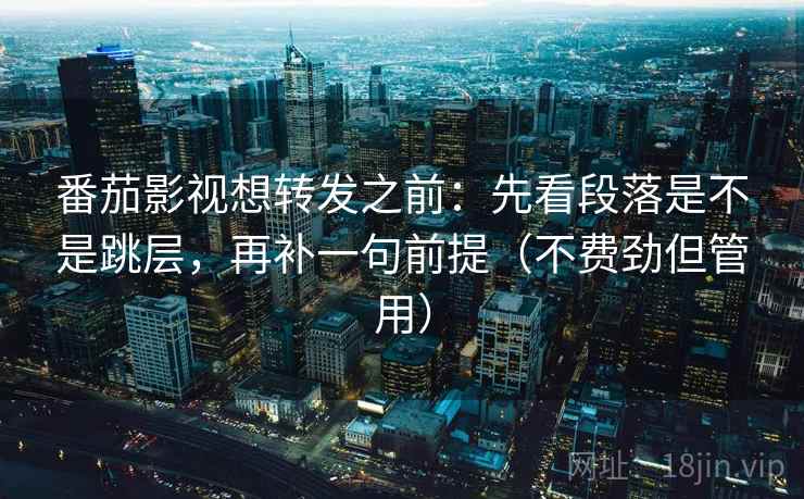 番茄影视想转发之前:先看段落是不是跳层,再补一句前提(不费劲但管用) 番茄影视想转发之前:先看段落是不是跳层,再补一句前提(不费劲但管用)