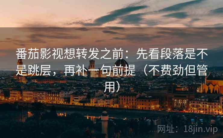 番茄影视想转发之前：先看段落是不是跳层，再补一句前提（不费劲但管用）