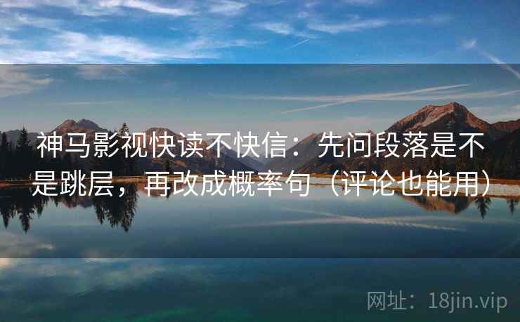 神马影视快读不快信：先问段落是不是跳层，再改成概率句（评论也能用）