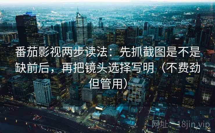 番茄影视两步读法:先抓截图是不是缺前后,再把镜头选择写明(不费劲但管用) 番茄影视两步读法:先抓截图是不是缺前后,再把镜头选择写明(不费劲但管用)
