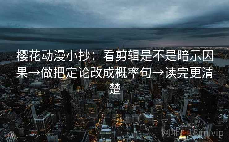 樱花动漫小抄：看剪辑是不是暗示因果→做把定论改成概率句→读完更清楚