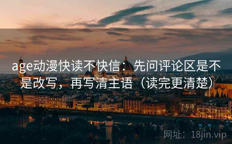 age动漫快读不快信：先问评论区是不是改写，再写清主语（读完更清楚）