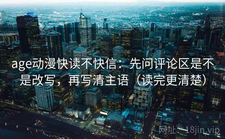 age动漫快读不快信:先问评论区是不是改写,再写清主语(读完更清楚) age动漫快读不快信:先问评论区是不是改写,再写清主语(读完更清楚)