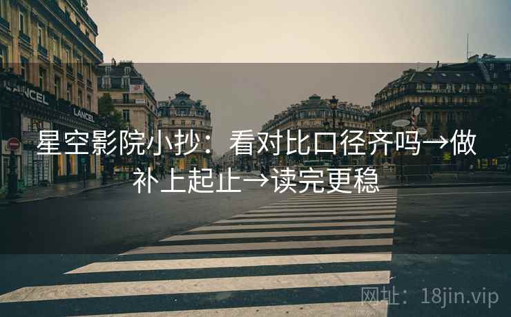 星空影院小抄：看对比口径齐吗→做补上起止→读完更稳