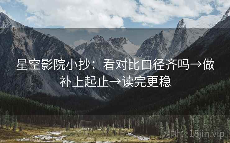 星空影院小抄：看对比口径齐吗→做补上起止→读完更稳