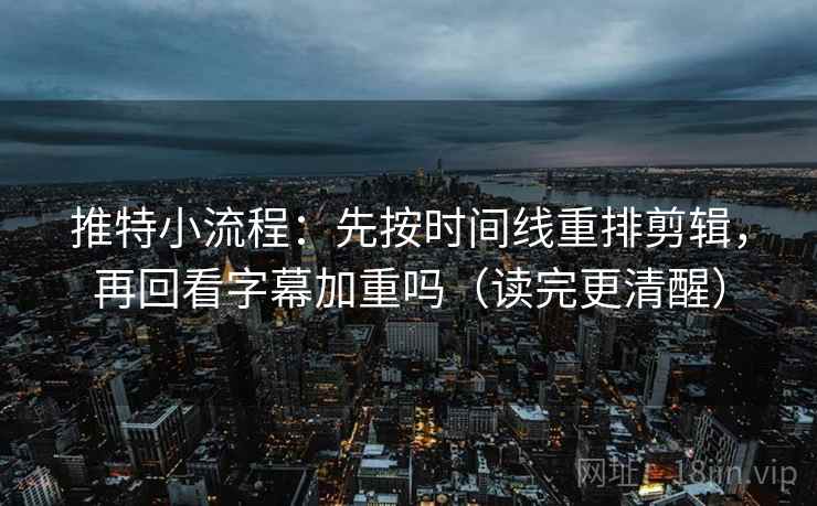推特小流程:先按时间线重排剪辑,再回看字幕加重吗(读完更清醒) 推特小流程:先按时间线重排剪辑,再回看字幕加重吗(读完更清醒)