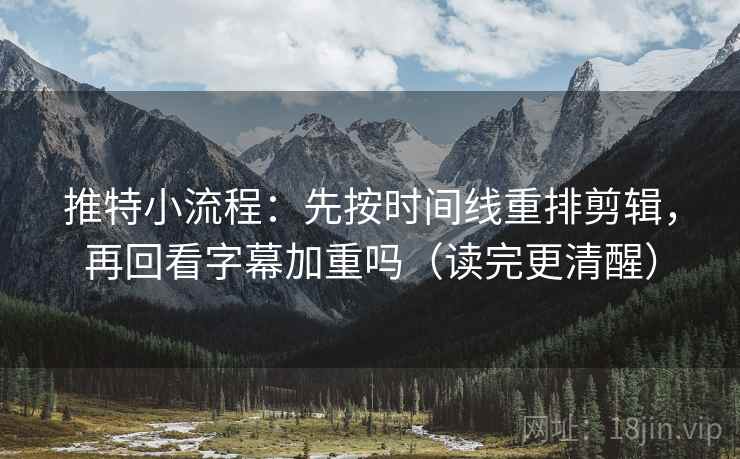 推特小流程：先按时间线重排剪辑，再回看字幕加重吗（读完更清醒）