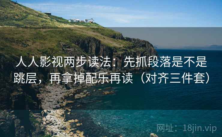 人人影视两步读法：先抓段落是不是跳层，再拿掉配乐再读（对齐三件套）