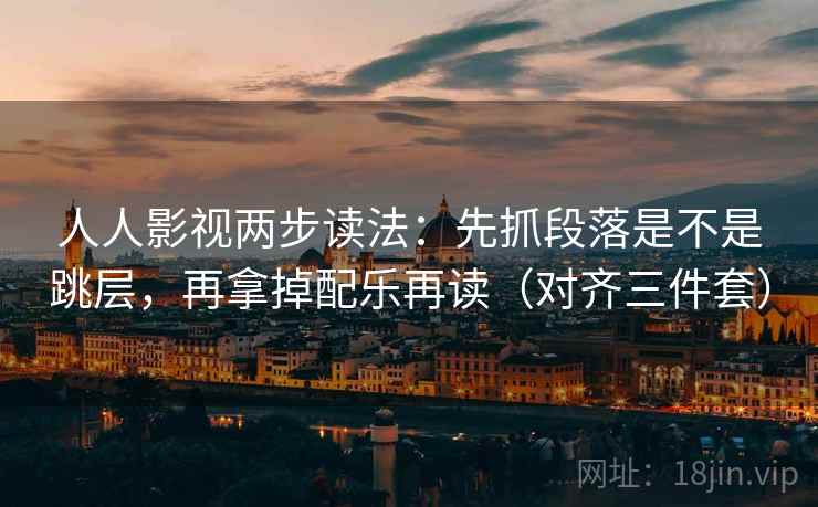 人人影视两步读法:先抓段落是不是跳层,再拿掉配乐再读(对齐三件套) 人人影视两步读法:先抓段落是不是跳层,再拿掉配乐再读(对齐三件套)