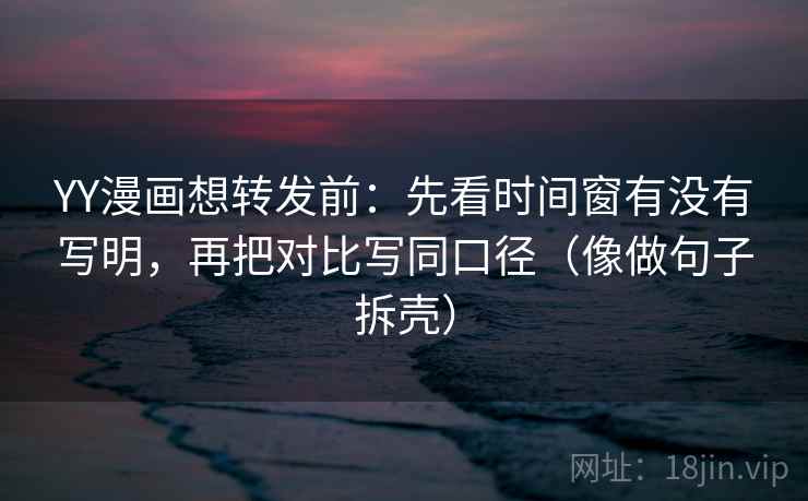 YY漫画想转发前:先看时间窗有没有写明,再把对比写同口径(像做句子拆壳) YY漫画想转发前:先看时间窗有没有写明,再把对比写同口径(像做句子拆壳)