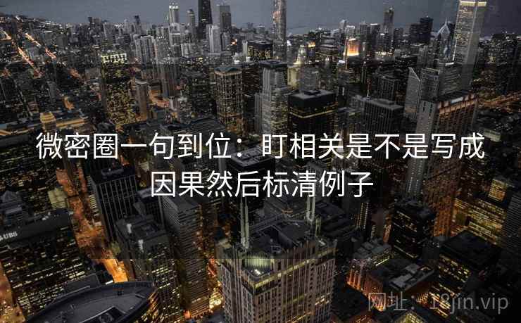 微密圈一句到位:盯相关是不是写成因果然后标清例子 微密圈一句到位:盯相关是不是写成因果然后标清例子