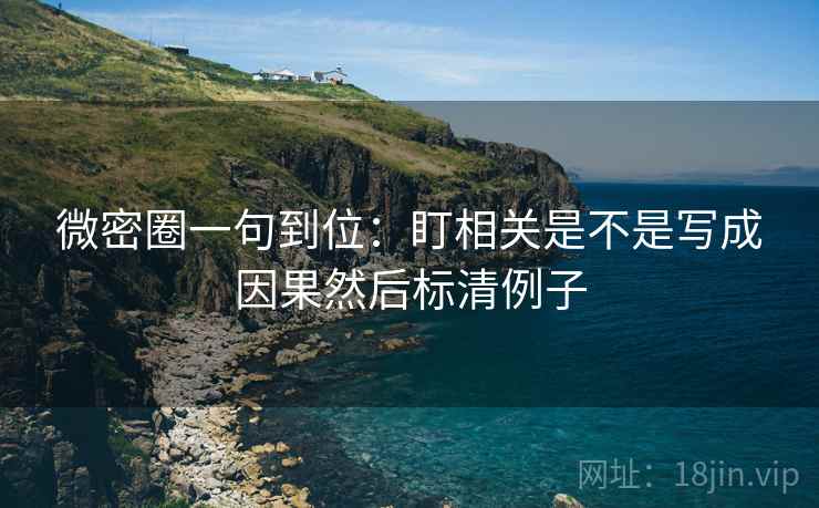 微密圈一句到位：盯相关是不是写成因果然后标清例子