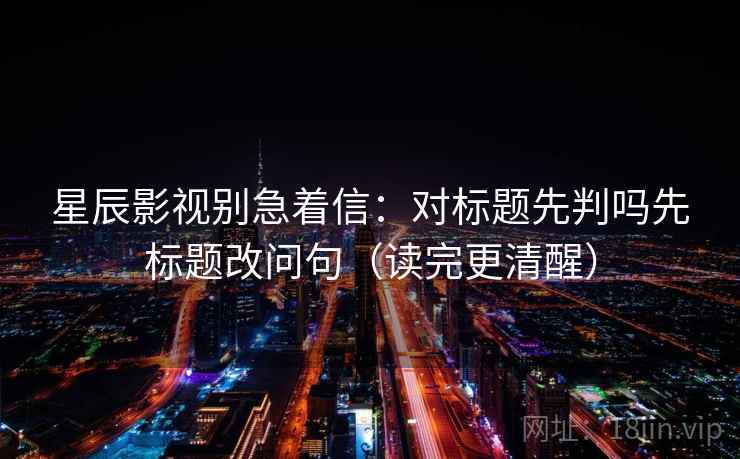 星辰影视别急着信:对标题先判吗先标题改问句(读完更清醒) 星辰影视别急着信:对标题先判吗先标题改问句(读完更清醒)