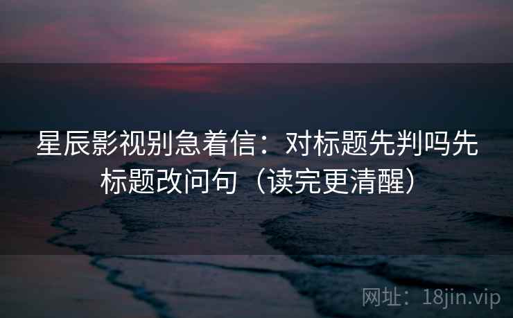 星辰影视别急着信：对标题先判吗先标题改问句（读完更清醒）