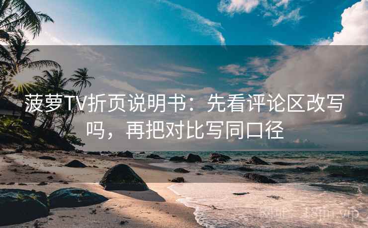 菠萝TV折页说明书：先看评论区改写吗，再把对比写同口径