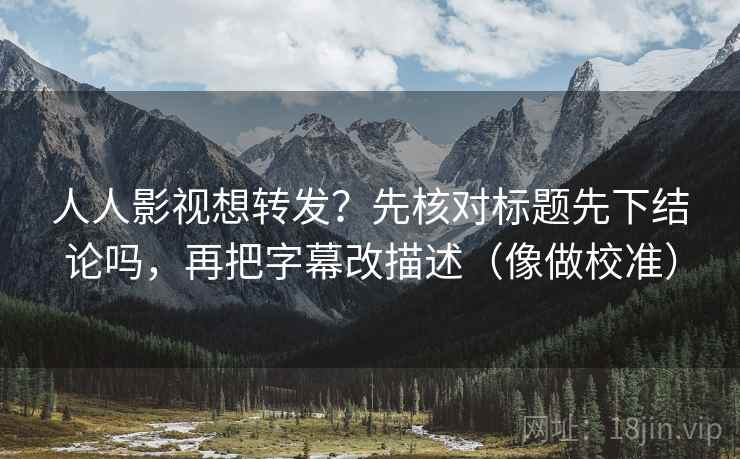 人人影视想转发?先核对标题先下结论吗,再把字幕改描述(像做校准) 人人影视想转发?先核对标题先下结论吗,再把字幕改描述(像做校准)