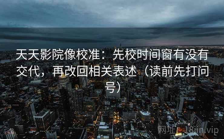 天天影院像校准:先校时间窗有没有交代,再改回相关表述(读前先打问号) 天天影院像校准:先校时间窗有没有交代,再改回相关表述(读前先打问号)