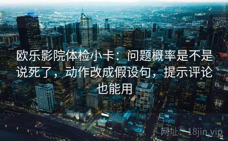 欧乐影院体检小卡:问题概率是不是说死了,动作改成假设句,提示评论也能用 欧乐影院体检小卡:问题概率是不是说死了,动作改成假设句,提示评论也能用