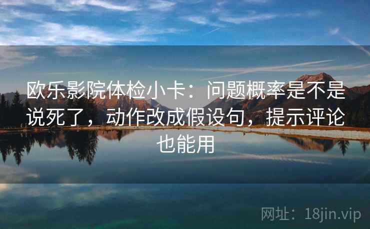 欧乐影院体检小卡：问题概率是不是说死了，动作改成假设句，提示评论也能用
