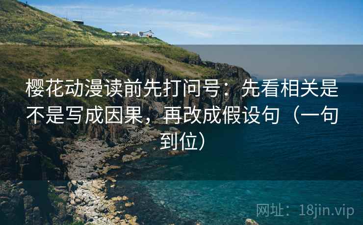 樱花动漫读前先打问号：先看相关是不是写成因果，再改成假设句（一句到位）