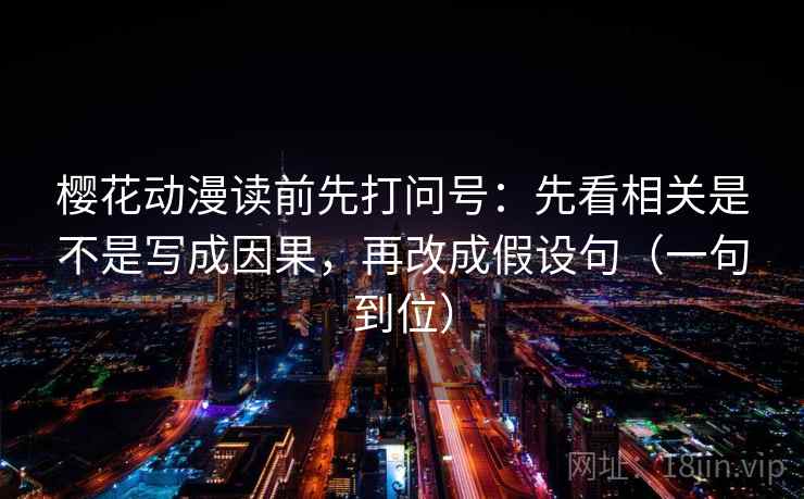 樱花动漫读前先打问号:先看相关是不是写成因果,再改成假设句(一句到位) 樱花动漫读前先打问号:先看相关是不是写成因果,再改成假设句(一句到位)
